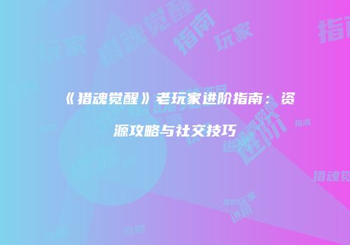 《猎魂觉醒》老玩家进阶指南：资源攻略与社交技巧