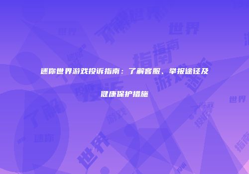 迷你世界游戏投诉指南：了解客服、举报途径及健康保护措施