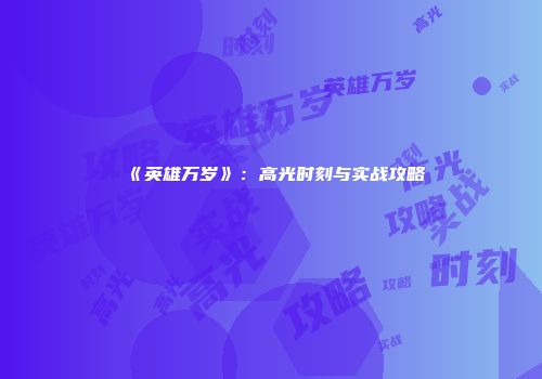 《英雄万岁》：高光时刻与实战攻略