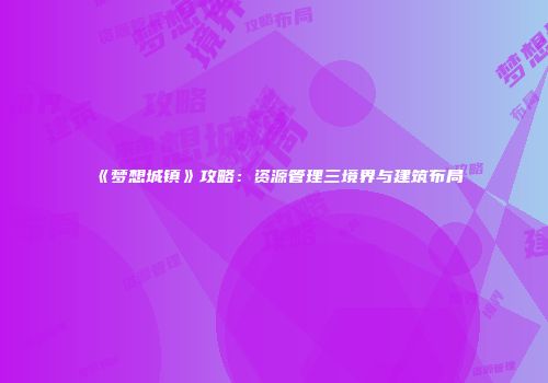 《梦想城镇》攻略：资源管理三境界与建筑布局