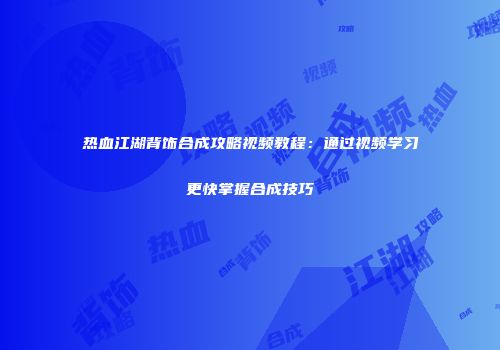 热血江湖背饰合成攻略视频教程：通过视频学习更快掌握合成技巧