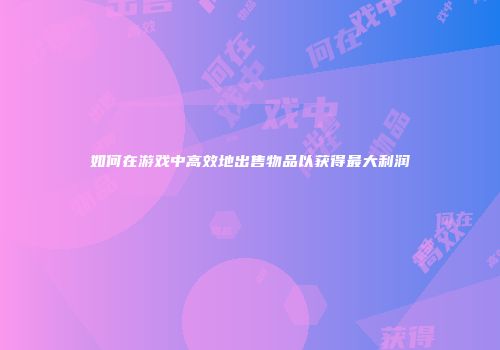 如何在游戏中高效地出售物品以获得最大利润
