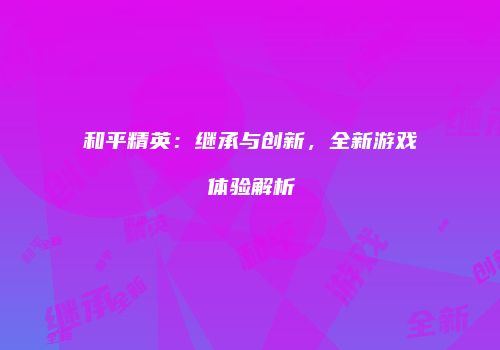 和平精英：继承与创新，全新游戏体验解析