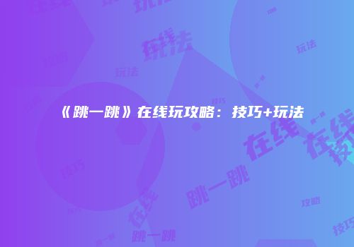 《跳一跳》在线玩攻略：技巧+玩法