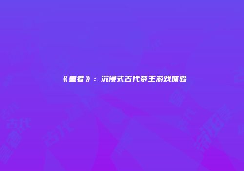 《皇者》：沉浸式古代帝王游戏体验
