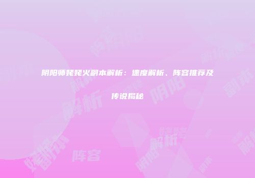 阴阳师姥姥火副本解析：速度解析、阵容推荐及传说揭秘