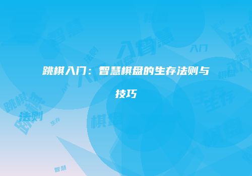 跳棋入门：智慧棋盘的生存法则与技巧