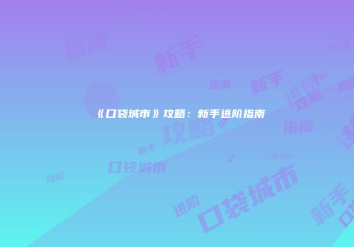 《口袋城市》攻略：新手进阶指南