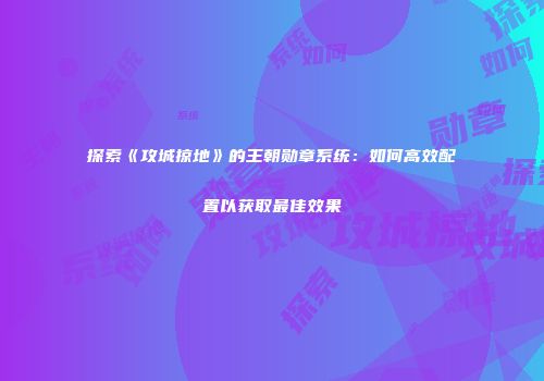 探索《攻城掠地》的王朝勋章系统：如何高效配置以获取最佳效果