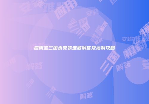应用宝三国杀安装难题解答及福利攻略