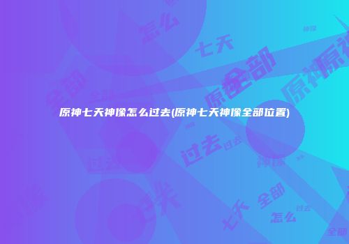 原神七天神像怎么过去(原神七天神像全部位置)