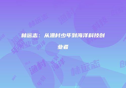 林远志：从渔村少年到海洋科技创业者