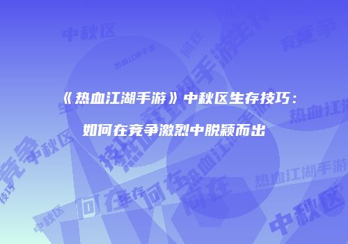 《热血江湖手游》中秋区生存技巧：如何在竞争激烈中脱颖而出