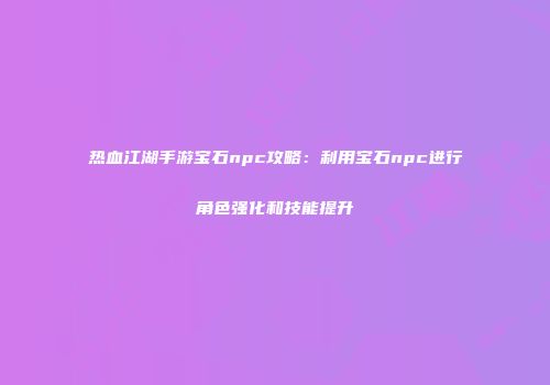 热血江湖手游宝石npc攻略：利用宝石npc进行角色强化和技能提升