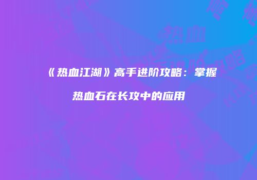 《热血江湖》高手进阶攻略:掌握热血石在长攻中的应用