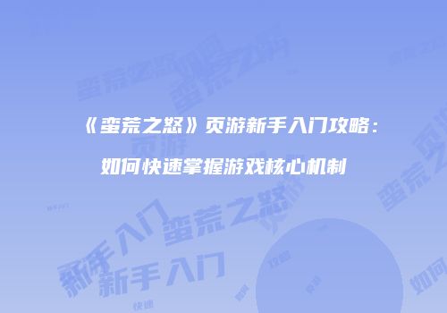 《蛮荒之怒》页游新手入门攻略：如何快速掌握游戏核心机制