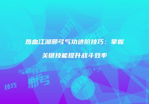 热血江湖邪弓气功进阶技巧:掌握关键技能提升战斗效率