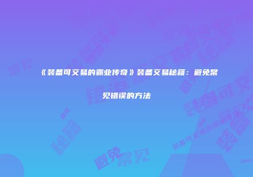 《装备可交易的霸业传奇》装备交易秘籍：避免常见错误的方法
