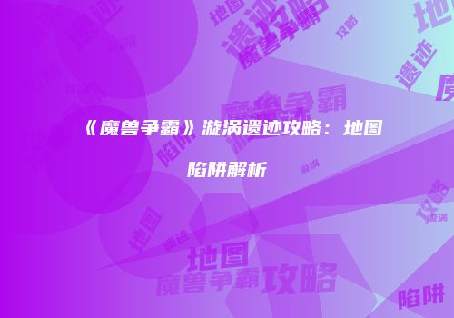 《魔兽争霸》漩涡遗迹攻略：地图陷阱解析