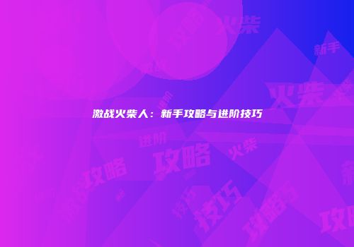 激战火柴人：新手攻略与进阶技巧