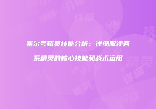 赛尔号精灵技能分析：详细解读各系精灵的核心技能和战术运用