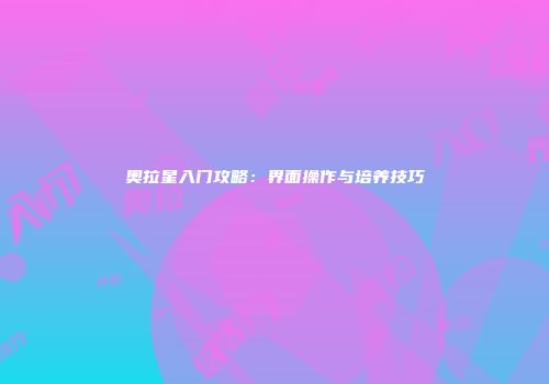 奥拉星入门攻略：界面操作与培养技巧