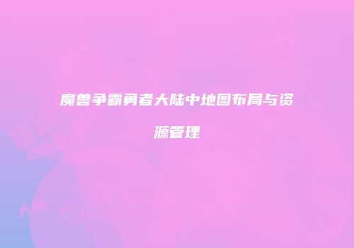 魔兽争霸勇者大陆中地图布局与资源管理