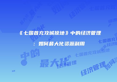 《七国首充攻城掠地》中的经济管理：如何最大化资源利用
