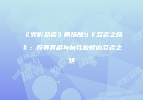 《火影忍者》剧场版9《忍者之路》：探寻真相与自我救赎的忍者之路