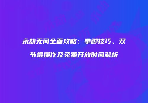 永劫无间全面攻略：拳脚技巧、双节棍操作及免费开放时间解析
