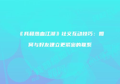 《我和热血江湖》社交互动技巧：如何与好友建立更紧密的联系