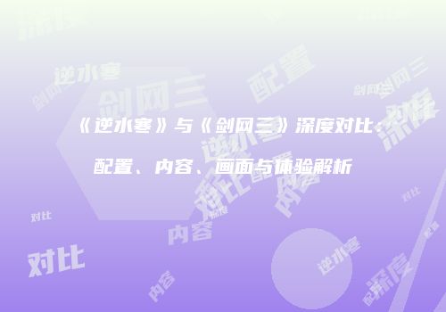 《逆水寒》与《剑网三》深度对比：配置、内容、画面与体验解析