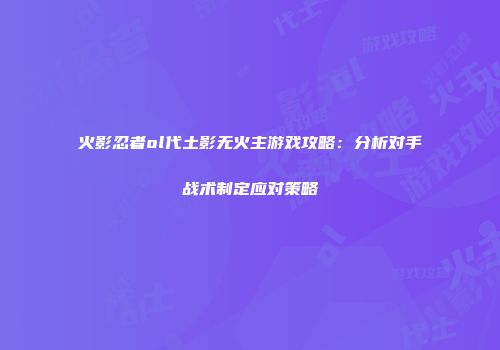 火影忍者ol代土影无火主游戏攻略:分析对手战术制定应对策略