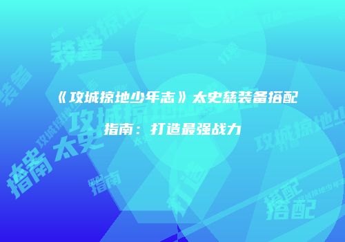 《攻城掠地少年志》太史慈装备搭配指南：打造最强战力