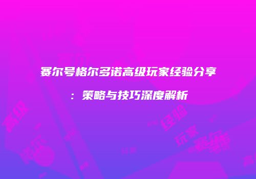 赛尔号格尔多诺高级玩家经验分享：策略与技巧深度解析
