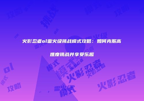 火影忍者ol雷火级挑战模式攻略:如何克服高难度挑战并享受乐趣