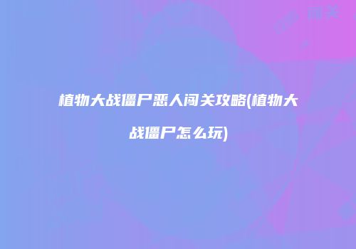 植物大战僵尸恶人闯关攻略(植物大战僵尸怎么玩)