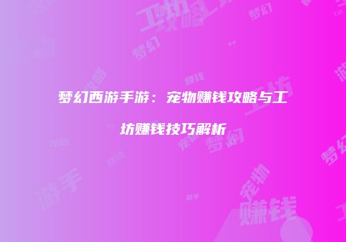 梦幻西游手游：宠物赚钱攻略与工坊赚钱技巧解析