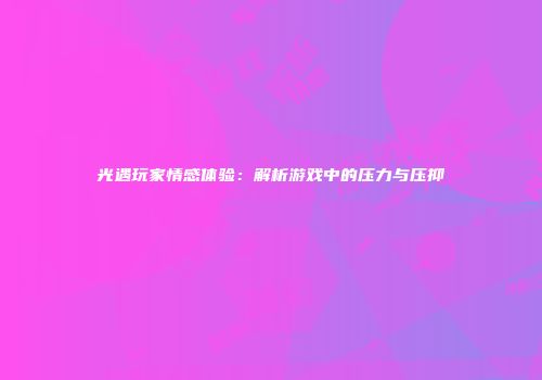 光遇玩家情感体验：解析游戏中的压力与压抑
