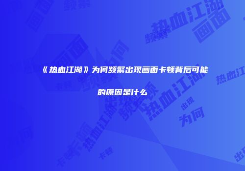 《热血江湖》为何频繁出现画面卡顿背后可能的原因是什么