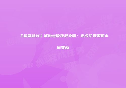 《碧蓝航线》巡游点数获取攻略：完成任务解锁丰厚奖励