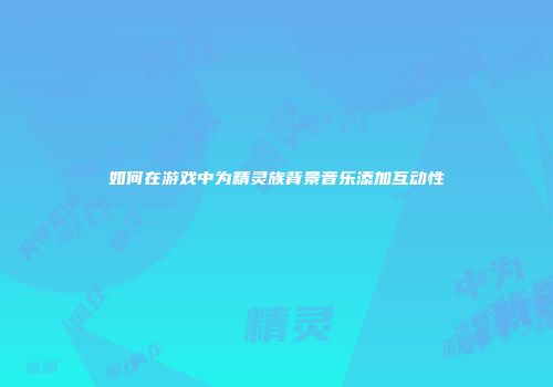 如何在游戏中为精灵族背景音乐添加互动性