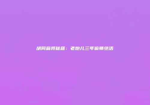 胡同麻将秘籍：老炮儿三年偷师绝活