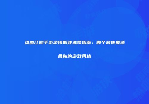 热血江湖手游游侠职业选择指南：哪个游侠最适合你的游戏风格