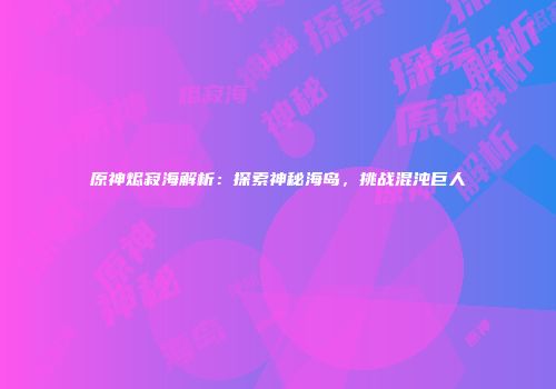 原神烬寂海解析：探索神秘海岛，挑战混沌巨人
