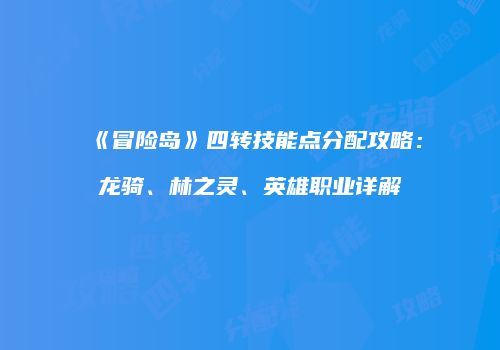 《冒险岛》四转技能点分配攻略：龙骑、林之灵、英雄职业详解