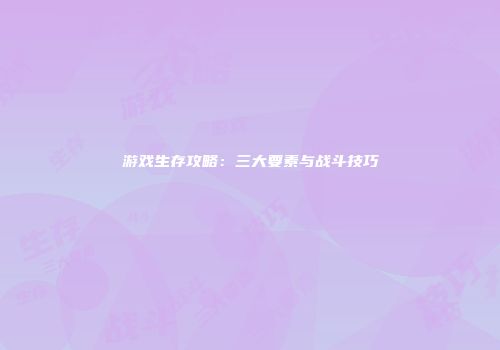 游戏生存攻略：三大要素与战斗技巧