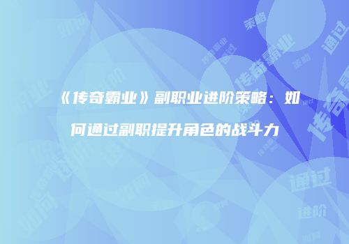 《传奇霸业》副职业进阶策略：如何通过副职提升角色的战斗力