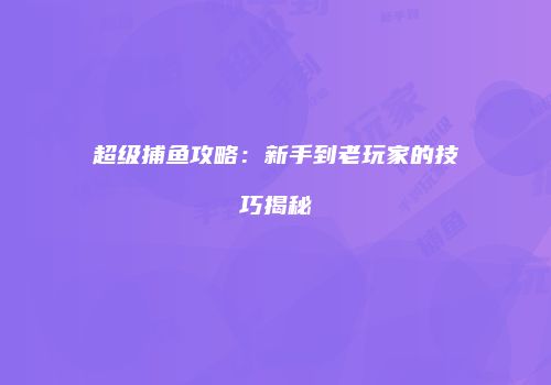 超级捕鱼攻略：新手到老玩家的技巧揭秘