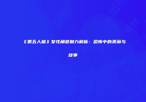 《第五人格》女性角色魅力解析：恐怖中的美丽与故事